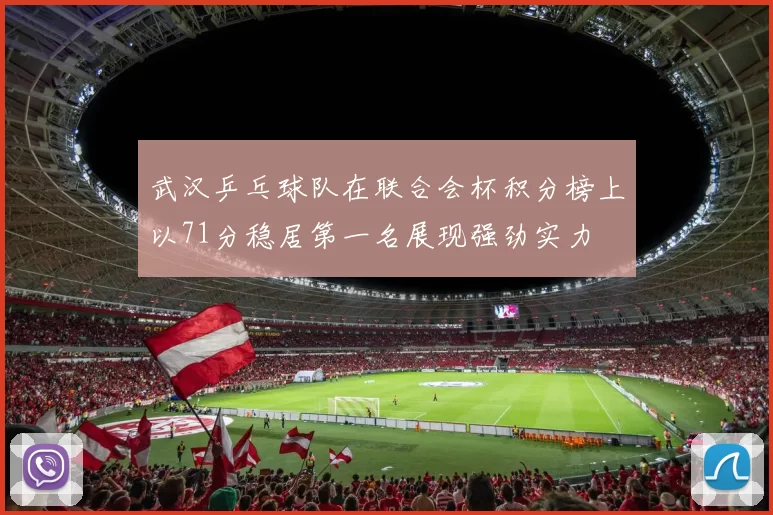 武汉乒乓球队在联合会杯积分榜上以71分稳居第一名展现强劲实力