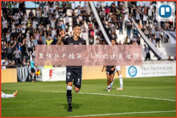 聚焦和平精英：LNG的速度话题