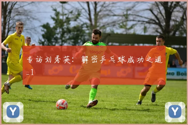 专访刘秀英：解密乒乓球成功之道_1