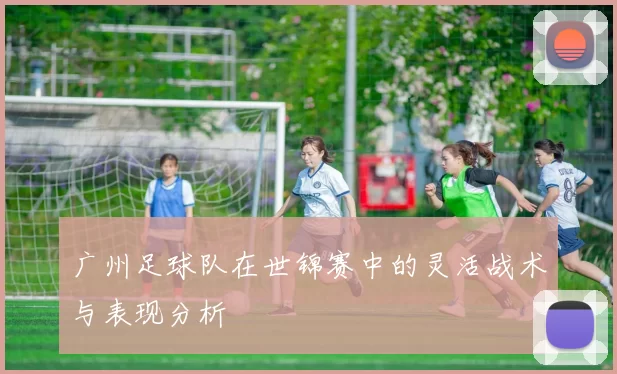 广州足球队在世锦赛中的灵活战术与表现分析