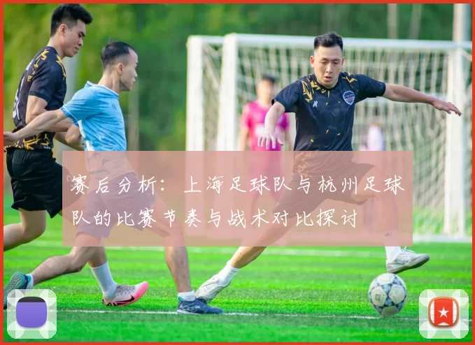 赛后分析：上海足球队与杭州足球队的比赛节奏与战术对比探讨