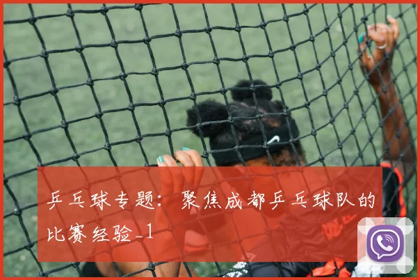 乒乓球专题：聚焦成都乒乓球队的比赛经验_1