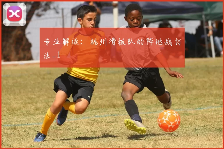 专业解读：杭州滑板队的阵地战打法_1