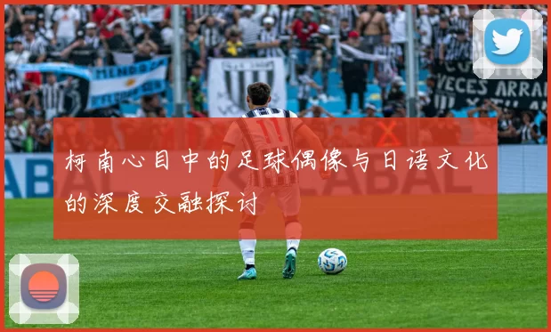 柯南心目中的足球偶像与日语文化的深度交融探讨