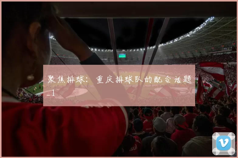 聚焦排球：重庆排球队的配合话题_1