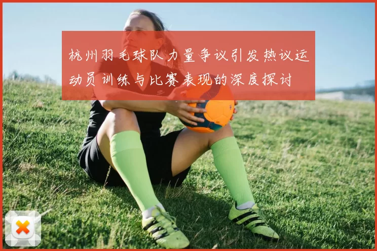 杭州羽毛球队力量争议引发热议运动员训练与比赛表现的深度探讨