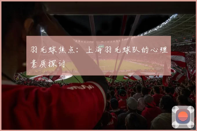 羽毛球焦点：上海羽毛球队的心理素质探讨