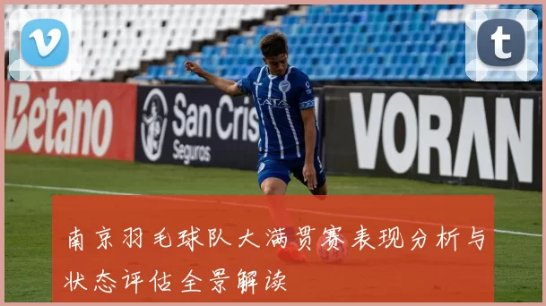 南京羽毛球队大满贯赛表现分析与状态评估全景解读