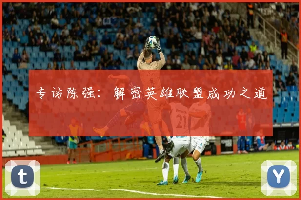 专访陈强：解密英雄联盟成功之道