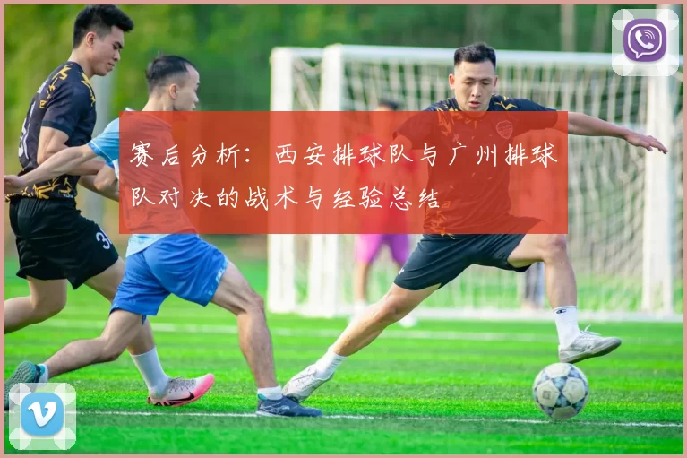 赛后分析：西安排球队与广州排球队对决的战术与经验总结