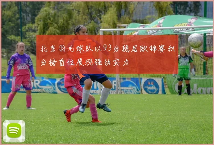 北京羽毛球队以93分稳居欧锦赛积分榜首位展现强劲实力