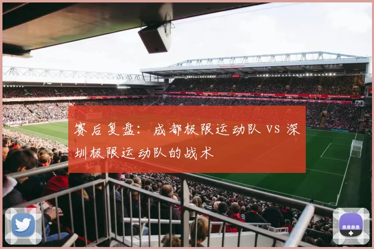 赛后复盘：成都极限运动队 vs 深圳极限运动队的战术